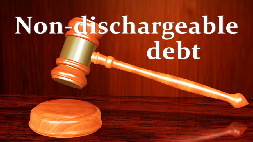WHAT IS A NON-DISCHARGEABLE DEBT, AND HOW CAN IT AFFECT MY BANKRUPTCY CASE?